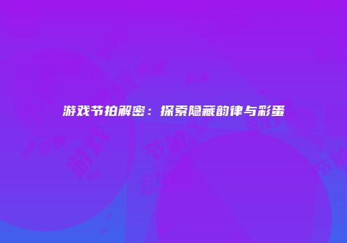 游戏节拍解密：探索隐藏韵律与彩蛋