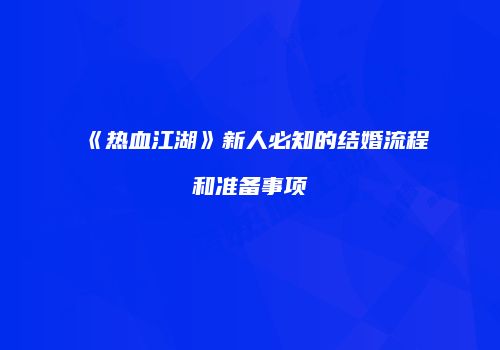 《热血江湖》新人必知的结婚流程和准备事项