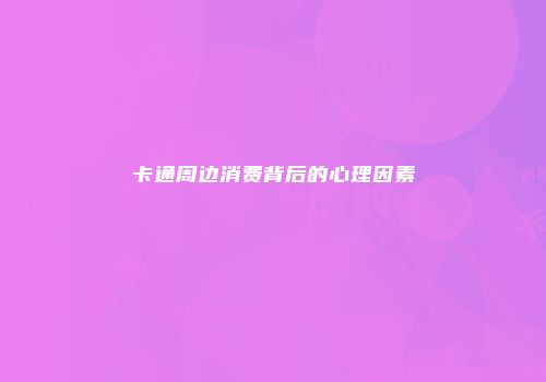 卡通周边消费背后的心理因素