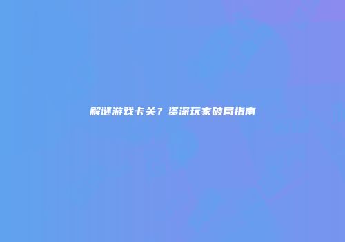 解谜游戏卡关？资深玩家破局指南