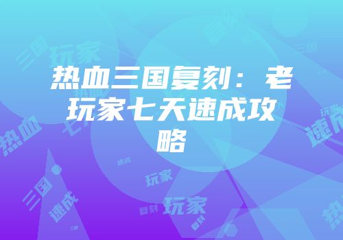 热血三国复刻：老玩家七天速成攻略