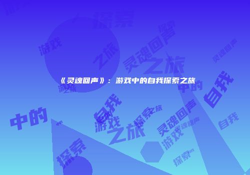 《灵魂回声》：游戏中的自我探索之旅