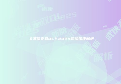 《武侠无双OL》2025新版深度解析