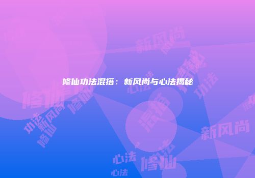 修仙功法混搭：新风尚与心法揭秘