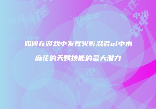 如何在游戏中发挥火影忍者ol中水麻花的天赋技能的最大潜力