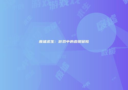 废墟求生：游戏中的救援冒险