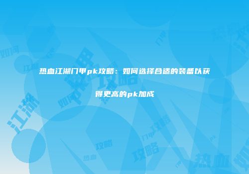 热血江湖门甲pk攻略：如何选择合适的装备以获得更高的pk加成