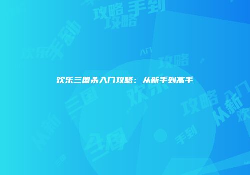 欢乐三国杀入门攻略:从新手到高手