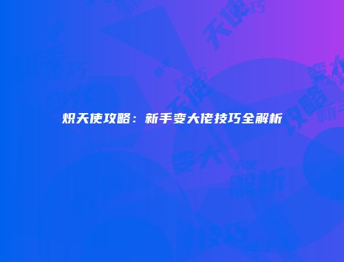 炽天使攻略：新手变大佬技巧全解析
