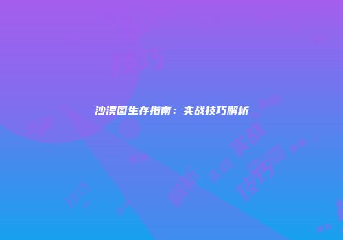 沙漠图生存指南：实战技巧解析