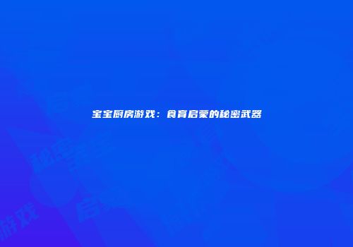 宝宝厨房游戏:食育启蒙的秘密武器