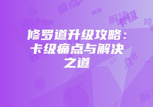 修罗道升级攻略：卡级痛点与解决之道