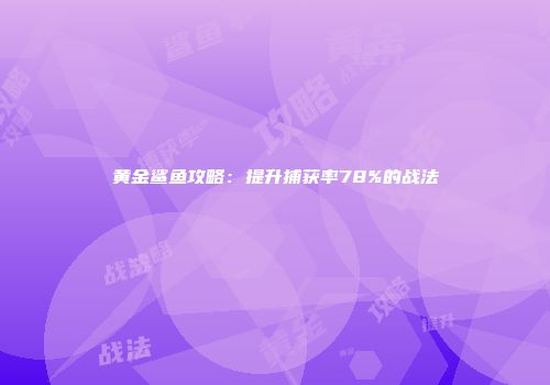 黄金鲨鱼攻略：提升捕获率78%的战法