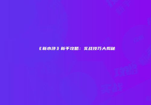 《新水浒》新手攻略：实战技巧大揭秘