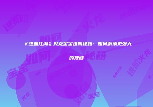 《热血江湖》火龙宝宝进阶秘籍：如何解锁更强大的技能