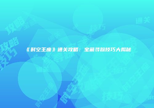 《时空王座》通关攻略：宝藏寻踪技巧大揭秘