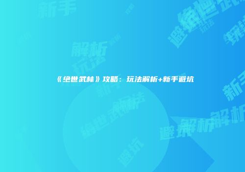 《绝世武林》攻略：玩法解析+新手避坑