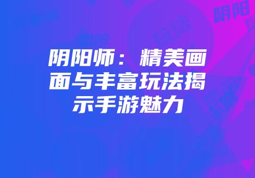 阴阳师：精美画面与丰富玩法揭示手游魅力