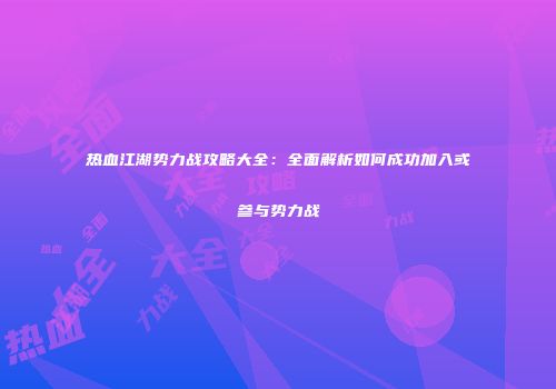 热血江湖势力战攻略大全：全面解析如何成功加入或参与势力战