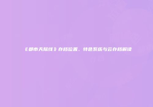 《都市天际线》存档位置、特色系统与云存档解读