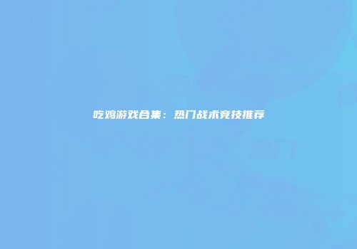 吃鸡游戏合集：热门战术竞技推荐