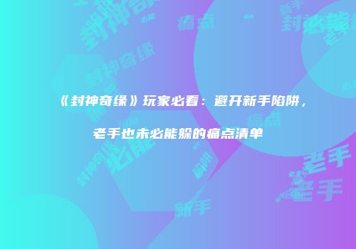 《封神奇缘》玩家必看：避开新手陷阱，老手也未必能躲的痛点清单