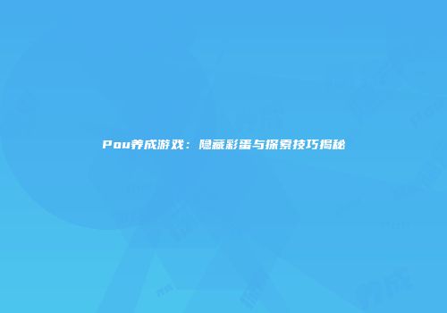 Pou养成游戏：隐藏彩蛋与探索技巧揭秘