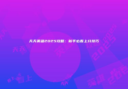 天天英雄2025攻略:新手必看上分技巧