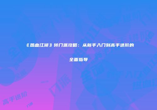 《热血江湖》转门派攻略：从新手入门到高手进阶的全面指导