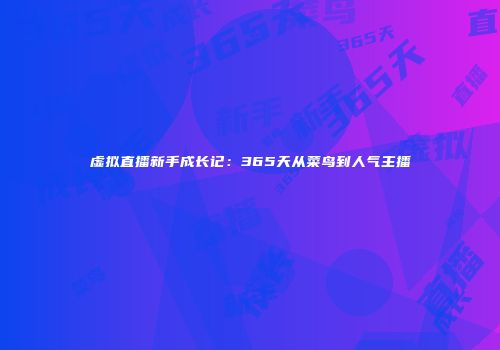 虚拟直播新手成长记：365天从菜鸟到人气主播