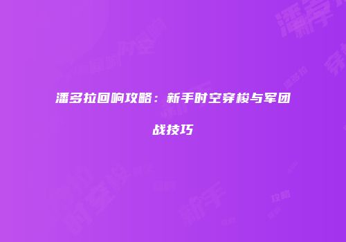 潘多拉回响攻略：新手时空穿梭与军团战技巧