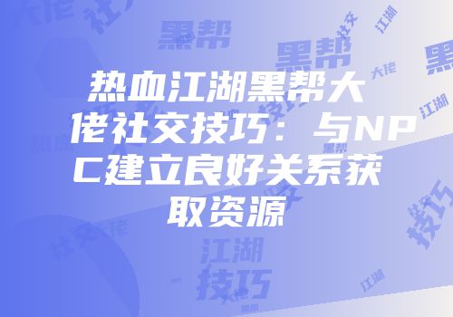 热血江湖黑帮大佬社交技巧：与NPC建立良好关系获取资源