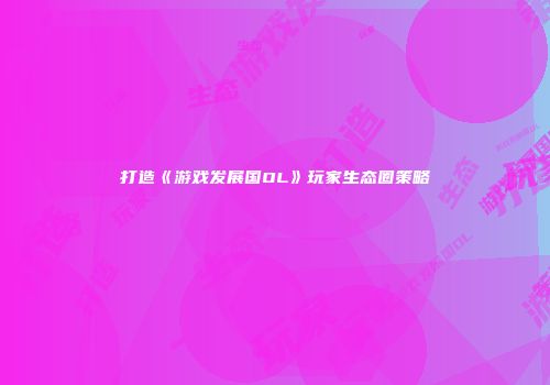 打造《游戏发展国OL》玩家生态圈策略