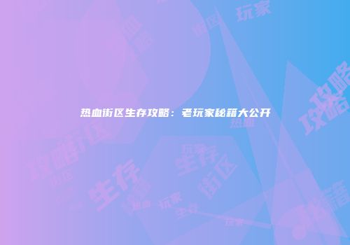 热血街区生存攻略：老玩家秘籍大公开