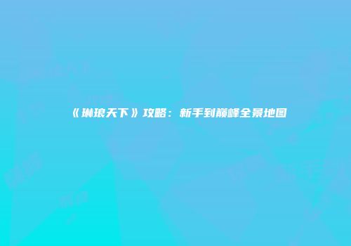 《琳琅天下》攻略：新手到巅峰全景地图