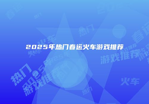 2025年热门春运火车游戏推荐
