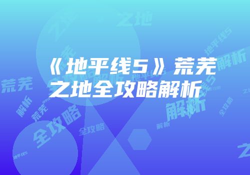 《地平线5》荒芜之地全攻略解析