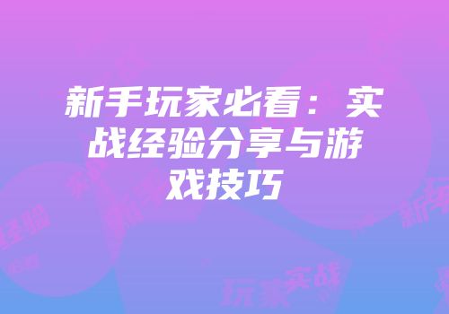 新手玩家必看：实战经验分享与游戏技巧