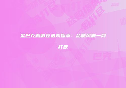 星巴克咖啡豆选购指南：品质风味一网打尽