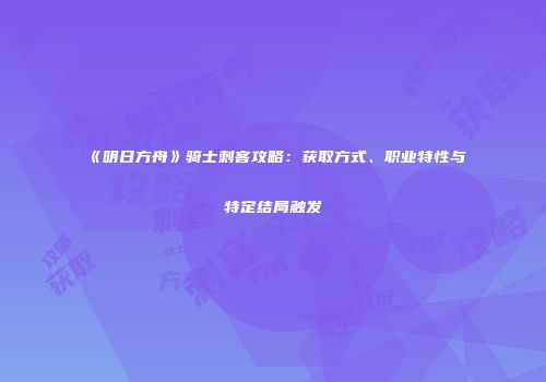 《明日方舟》骑士刺客攻略：获取方式、职业特性与特定结局触发