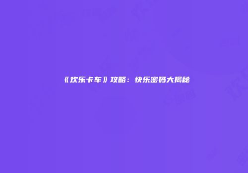 《欢乐卡车》攻略：快乐密码大揭秘