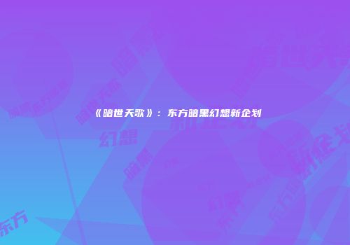 《暗世天歌》：东方暗黑幻想新企划