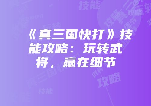 《真三国快打》技能攻略：玩转武将，赢在细节