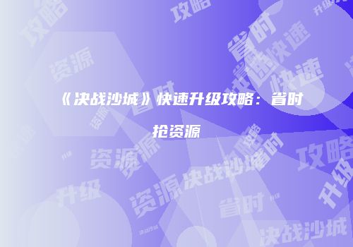 《决战沙城》快速升级攻略：省时抢资源