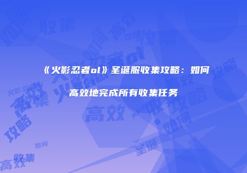 《火影忍者ol》圣诞服收集攻略：如何高效地完成所有收集任务