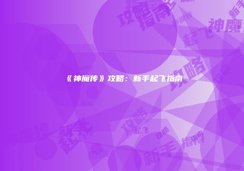 《神魔传》攻略：新手起飞指南