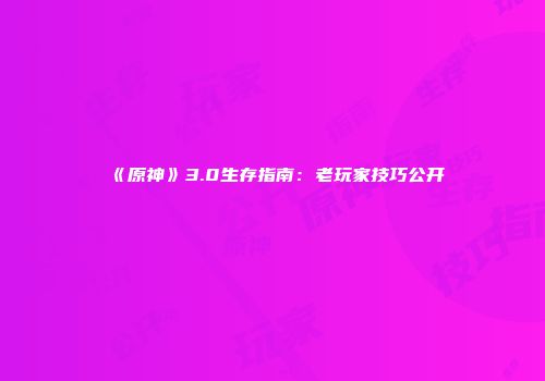 《原神》3.0生存指南：老玩家技巧公开