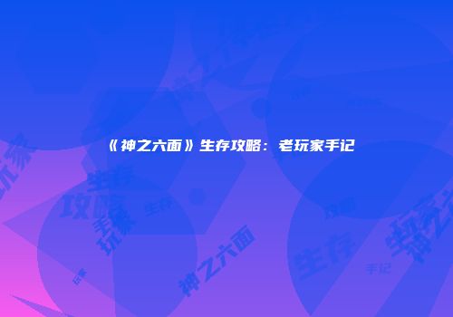 《神之六面》生存攻略：老玩家手记