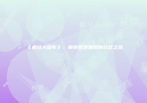 《疯狂大脚车》：解锁竞速基因的狂欢之旅