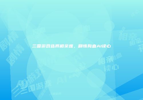 三国游戏选将相亲难，剧情狗血AI读心